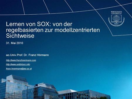 Lernen von SOX: von der regelbasierten zur modellzentrierten Sichtweise 31. Mai 2010 ao.Univ.Prof. Dr. Franz Hörmann