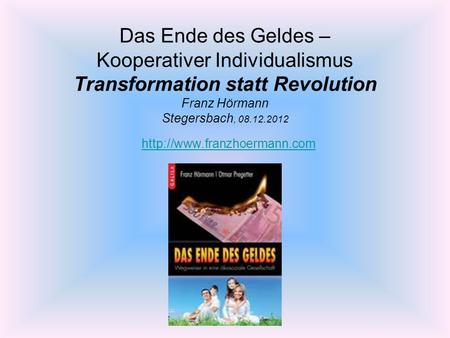 Das Ende des Geldes – Kooperativer Individualismus Transformation statt Revolution Franz Hörmann Stegersbach, 08.12.2012 http://www.franzhoermann.com.