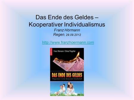 Das Ende des Geldes – Kooperativer Individualismus Franz Hörmann Regen, 29.09.2012 http://www.franzhoermann.com.