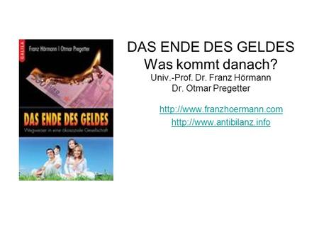 DAS ENDE DES GELDES Was kommt danach? Univ.-Prof. Dr. Franz Hörmann Dr. Otmar Pregetter   Dr.