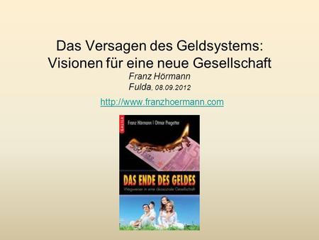 Das Versagen des Geldsystems: Visionen für eine neue Gesellschaft Franz Hörmann Fulda, 08.09.2012 http://www.franzhoermann.com.