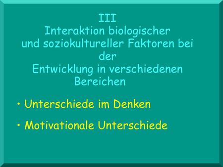 III Interaktion biologischer und soziokultureller Faktoren bei der Entwicklung in verschiedenen Bereichen • Unterschiede im Denken • Motivationale Unterschiede.