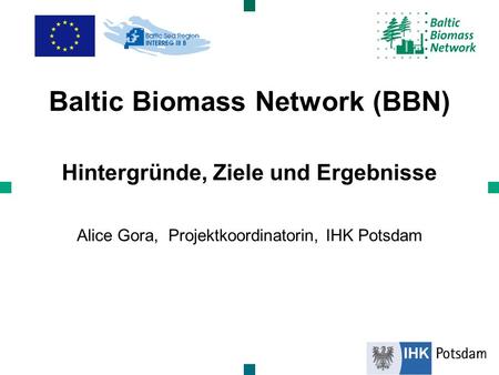 Baltic Biomass Network (BBN) Hintergründe, Ziele und Ergebnisse Alice Gora, Projektkoordinatorin, IHK Potsdam.