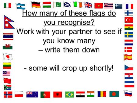 How many of these flags do you recognise? Work with your partner to see if you know many – write them down - some will crop up shortly!