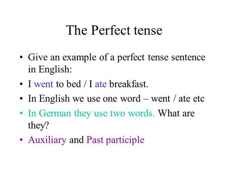 The Perfect tense Give an example of a perfect tense sentence in English: I went to bed / I ate breakfast. In English we use one word – went / ate etc.