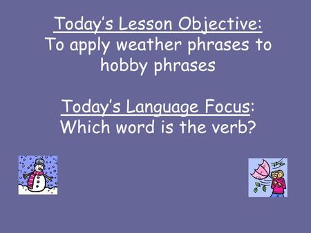 Todays Lesson Objective: To apply weather phrases to hobby phrases Todays Language Focus: Which word is the verb?