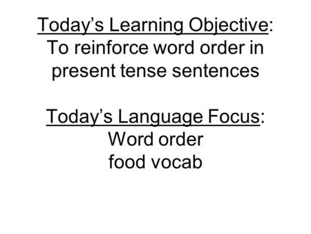 Todays Learning Objective: To reinforce word order in present tense sentences Todays Language Focus: Word order food vocab.
