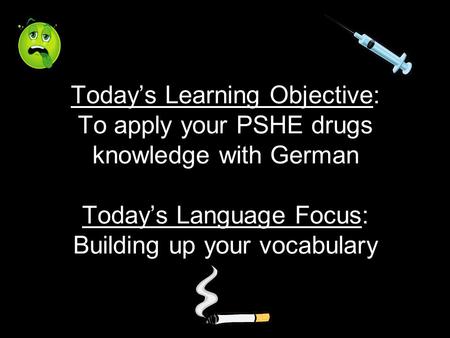 Todays Learning Objective: To apply your PSHE drugs knowledge with German Todays Language Focus: Building up your vocabulary.