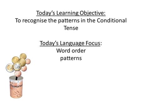 Todays Learning Objective: To recognise the patterns in the Conditional Tense Todays Language Focus: Word order patterns.