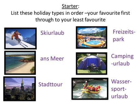 Starter: List these holiday types in order –your favourite first through to your least favourite Skiurlaub ans Meer Stadttour Freizeits- park Camping -urlaub.