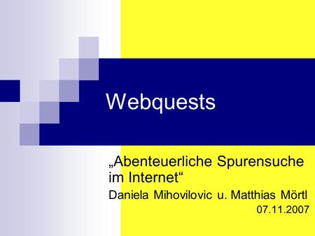 Webquests Abenteuerliche Spurensuche im Internet Daniela Mihovilovic u. Matthias Mörtl 07.11.2007.