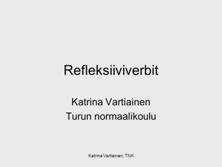 Katrina Vartiainen, TNK Refleksiiviverbit Katrina Vartiainen Turun normaalikoulu.