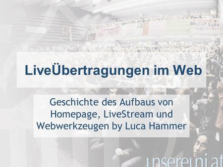 LiveÜbertragungen im Web Geschichte des Aufbaus von Homepage, LiveStream und Webwerkzeugen by Luca Hammer.