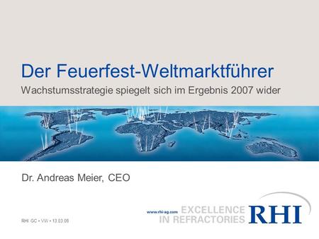 Der Feuerfest-Weltmarktführer Wachstumsstrategie spiegelt sich im Ergebnis 2007 wider Dr. Andreas Meier, CEO RHI GC • VW • 13.03.08.