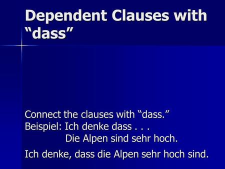 Dependent Clauses with dass Connect the clauses with dass. Beispiel: Ich denke dass... Die Alpen sind sehr hoch. Ich denke, dass die Alpen sehr hoch sind.