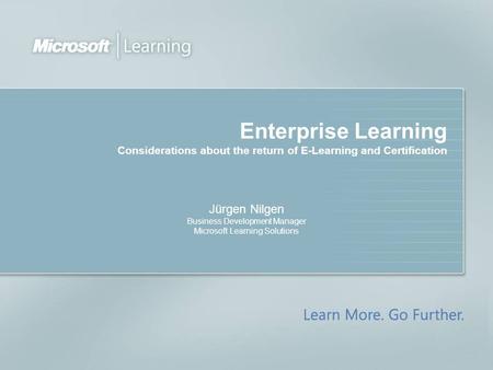 Enterprise Learning Considerations about the return of E-Learning and Certification Jürgen Nilgen Business Development Manager Microsoft Learning Solutions.