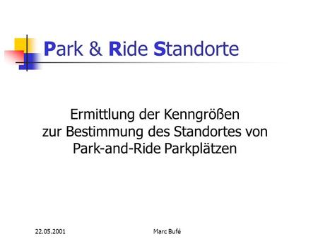 22.05.2001Marc Bufé Park & Ride Standorte Ermittlung der Kenngrößen zur Bestimmung des Standortes von Park-and-Ride Parkplätzen.