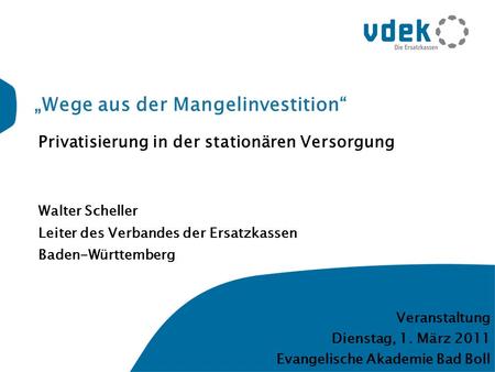 Wege aus der Mangelinvestition Privatisierung in der stationären Versorgung Walter Scheller Leiter des Verbandes der Ersatzkassen Baden-Württemberg Veranstaltung.