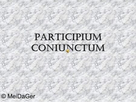 Participium Coniunctum © MeiDaGer. Was ist überhaupt ein Partizip Präsens? im Deutschen z.B.: fliegend, redend, singend, machend,… Lateinische Endungen: