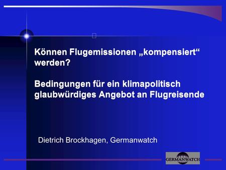 Dietrich Brockhagen, Germanwatch Können Flugemissionen kompensiert werden? Bedingungen für ein klimapolitisch glaubwürdiges Angebot an Flugreisende.