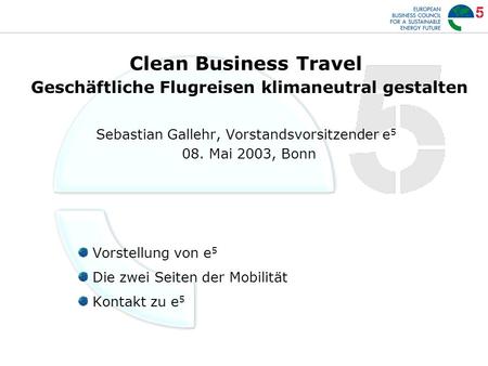 Clean Business Travel Geschäftliche Flugreisen klimaneutral gestalten Sebastian Gallehr, Vorstandsvorsitzender e 5 08. Mai 2003, Bonn Vorstellung von e.