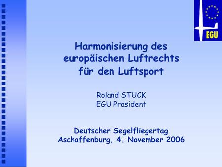 Harmonisierung des europäischen Luftrechts für den Luftsport Roland STUCK EGU Präsident Deutscher Segelfliegertag Aschaffenburg, 4. November 2006.