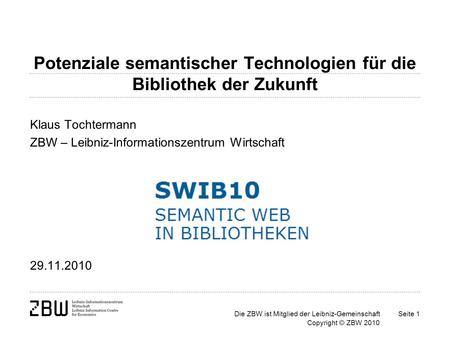 Die ZBW ist Mitglied der Leibniz-Gemeinschaft Copyright © ZBW 2010 Seite 1 Potenziale semantischer Technologien für die Bibliothek der Zukunft Klaus Tochtermann.