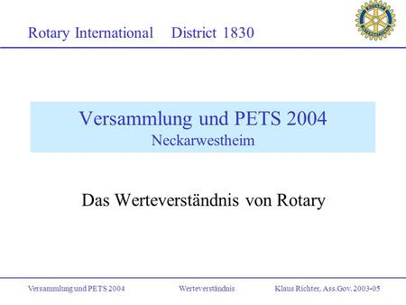 Rotary International District 1830 Versammlung und PETS 2004 Werteverständnis Klaus Richter, Ass.Gov. 2003-05 Versammlung und PETS 2004 Neckarwestheim.
