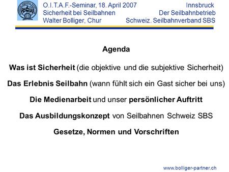 Www.bolliger-partner.ch O.I.T.A.F.-Seminar, 18. April 2007 Innsbruck Sicherheit bei Seilbahnen Der Seilbahnbetrieb Walter Bolliger, Chur Schweiz. Seilbahnverband.