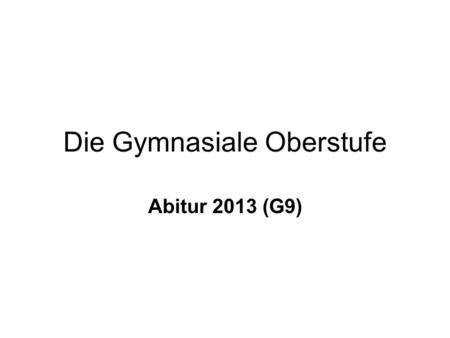 Die Gymnasiale Oberstufe Abitur 2013 (G9). Die folgenden Bedingungen gelten für die Schülerinnen, die jetzt die Klasse 10 besuchen und im Jahr 2013 voraussichtlich.