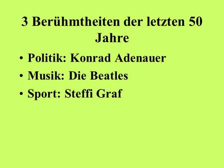 3 Berühmtheiten der letzten 50 Jahre Politik: Konrad Adenauer Musik: Die Beatles Sport: Steffi Graf.