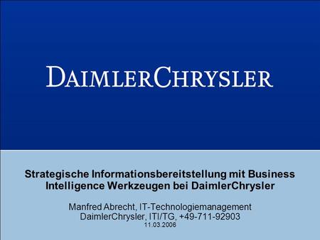 Strategische Informationsbereitstellung mit Business Intelligence Werkzeugen bei DaimlerChrysler Manfred Abrecht, IT-Technologiemanagement DaimlerChrysler,