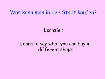 Lernziel: Learn to say what you can buy in different shops Was kann man in der Stadt kaufen?