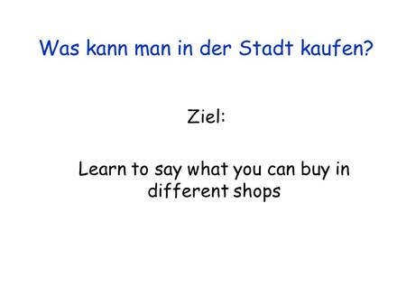 Ziel: Learn to say what you can buy in different shops Was kann man in der Stadt kaufen?