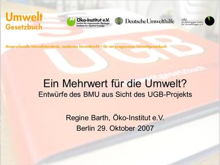 Ein Mehrwert für die Umwelt? Entwürfe des BMU aus Sicht des UGB-Projekts Regine Barth, Öko-Institut e.V. Berlin 29. Oktober 2007.