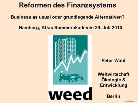 WEED PeWa Peter Wahl Weltwirtschaft Ökologie & Entwicklung Berlin Hamburg, Attac Sommerakademie 29. Juli 2010 Reformen des Finanzsystems Business as usual.