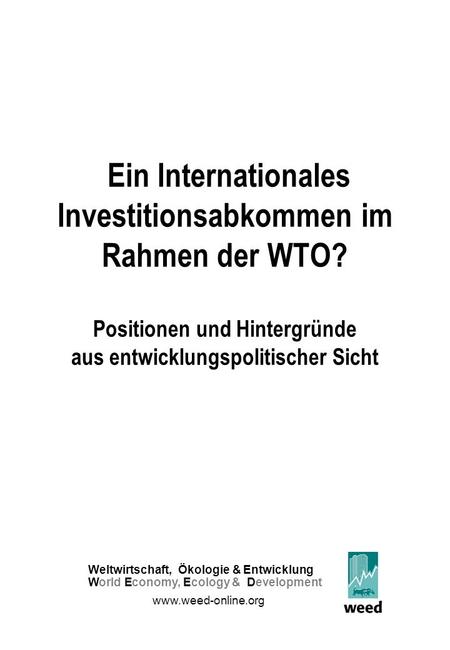 Ein Internationales Investitionsabkommen im Rahmen der WTO? Positionen und Hintergründe aus entwicklungspolitischer Sicht Weltwirtschaft, Ökologie &Entwicklung.