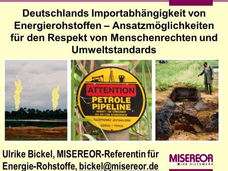 Deutschlands Importabhängigkeit von Energierohstoffen – Ansatzmöglichkeiten für den Respekt von Menschenrechten und Umweltstandards Ulrike Bickel, MISEREOR-Referentin.