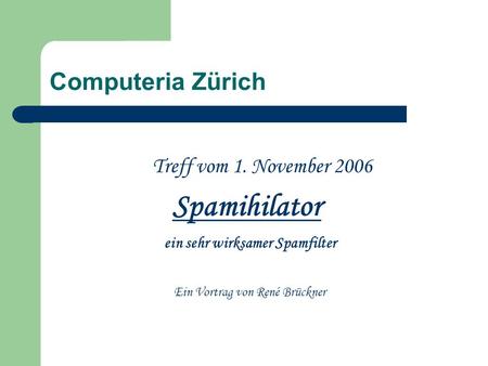 Computeria Zürich Treff vom 1. November 2006 Spamihilator ein sehr wirksamer Spamfilter Ein Vortrag von René Brückner.