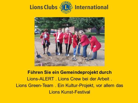 F ü hren Sie ein Gemeindeprojekt durch Lions-ALERT. Lions Crew bei der Arbeit. Lions Green-Team. Ein Kultur-Projekt, vor allem das Lions Kunst-Festival.