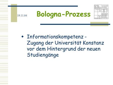 19.11.04 Bologna-Prozess Informationskompetenz - Zugang der Universität Konstanz vor dem Hintergrund der neuen Studiengänge.