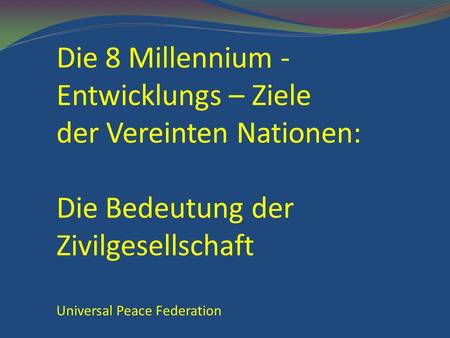 Die 8 Millennium - Entwicklungs – Ziele der Vereinten Nationen: Die Bedeutung der Zivilgesellschaft Universal Peace Federation.