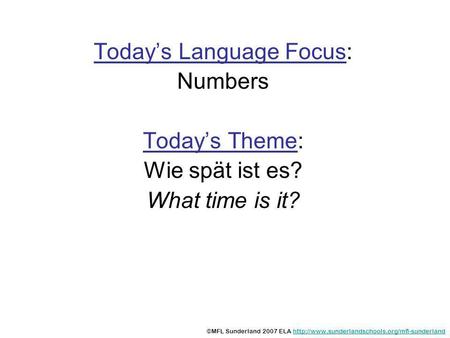 Todays Language Focus: Numbers Todays Theme: Wie spät ist es? What time is it? ©MFL Sunderland 2007 ELA