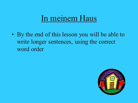 In meinem Haus By the end of this lesson you will be able to write longer sentences, using the correct word order.
