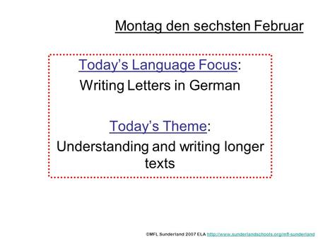 Montag den sechsten Februar Todays Language Focus: Writing Letters in German Todays Theme: Understanding and writing longer texts ©MFL Sunderland 2007.