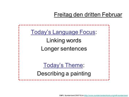 Freitag den dritten Februar Todays Language Focus: Linking words Longer sentences Todays Theme: Describing a painting ©MFL Sunderland 2007 ELA