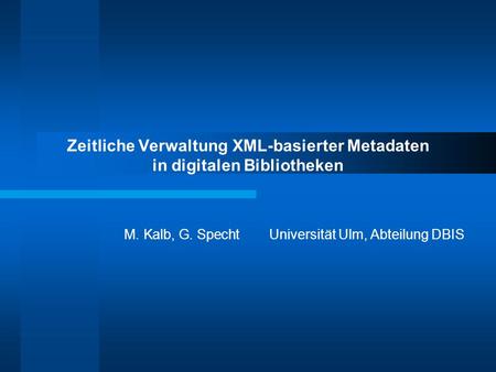 Zeitliche Verwaltung XML-basierter Metadaten in digitalen Bibliotheken M. Kalb, G. SpechtUniversität Ulm, Abteilung DBIS.