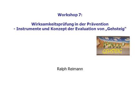 Workshop 7: Wirksamkeitsprüfung in der Prävention - Instrumente und Konzept der Evaluation von „Gehsteig“ Ralph Reimann.