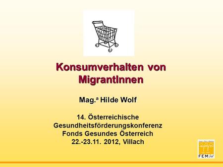 Konsumverhalten von MigrantInnen Mag. a Hilde Wolf 14. Österreichische Gesundheitsförderungskonferenz Fonds Gesundes Österreich 22.-23.11. 2012, Villach.