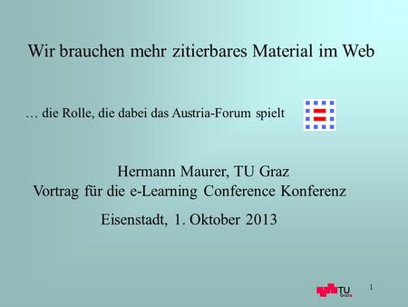 1 Hermann Maurer, TU Graz Vortrag für die e-Learning Conference Konferenz Eisenstadt, 1. Oktober 2013 Wir brauchen mehr zitierbares Material im Web … die.